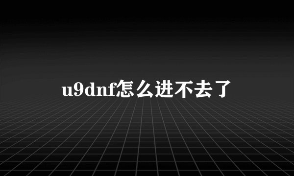 u9dnf怎么进不去了