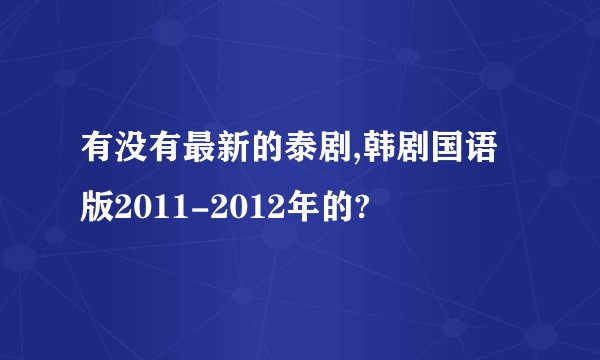 有没有最新的泰剧,韩剧国语版2011-2012年的?