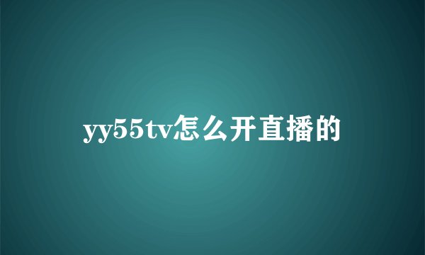 yy55tv怎么开直播的