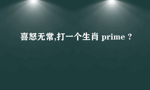 喜怒无常,打一个生肖 prime ?