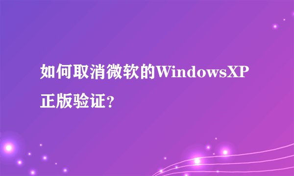 如何取消微软的WindowsXP正版验证？