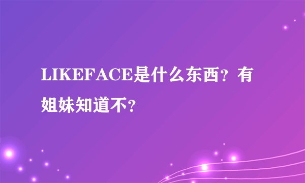 LIKEFACE是什么东西？有姐妹知道不？