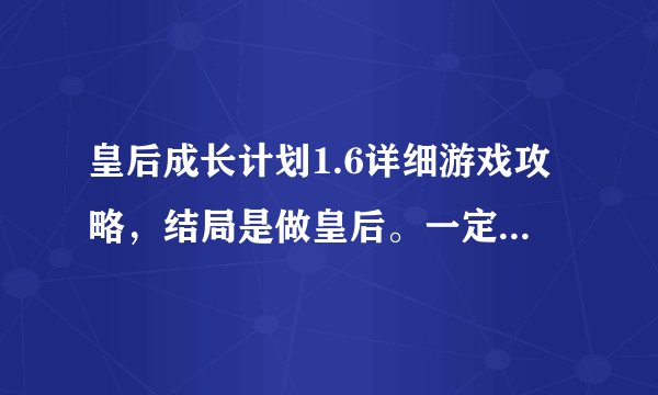 皇后成长计划1.6详细游戏攻略，结局是做皇后。一定要非常详细才行啊！！！有加分哦！谢谢了，大神帮忙啊