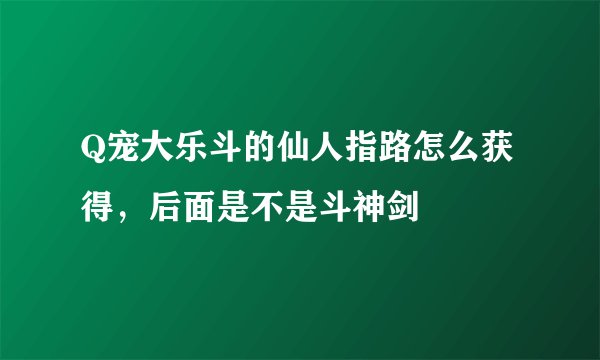 Q宠大乐斗的仙人指路怎么获得，后面是不是斗神剑