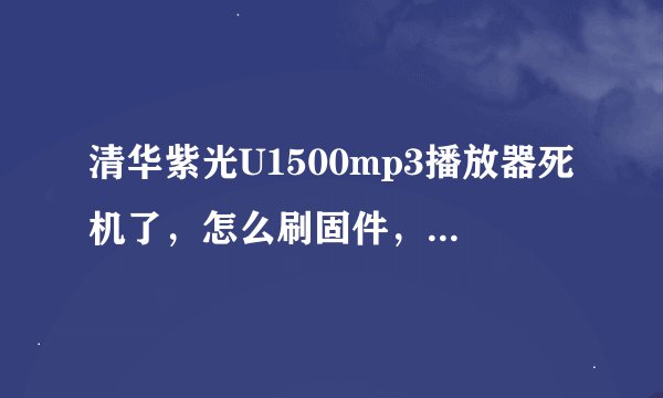 清华紫光U1500mp3播放器死机了，怎么刷固件，给我个具体的解决方案，不刷固件的话怎么解决？？？