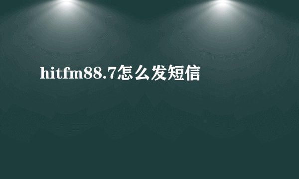 hitfm88.7怎么发短信