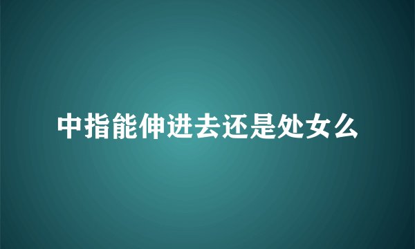中指能伸进去还是处女么