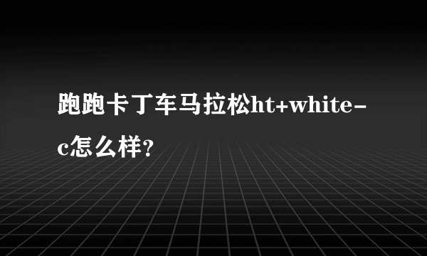 跑跑卡丁车马拉松ht+white-c怎么样？