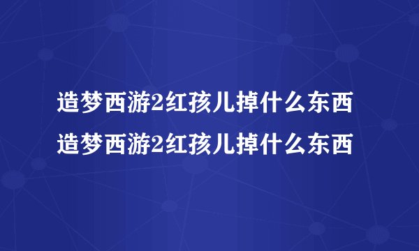 造梦西游2红孩儿掉什么东西造梦西游2红孩儿掉什么东西