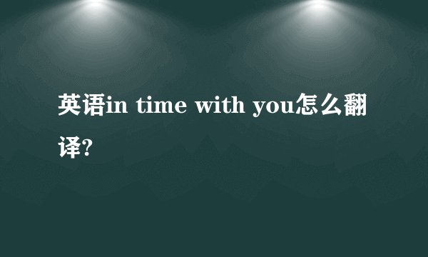 英语in time with you怎么翻译?