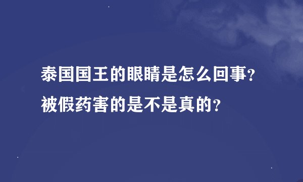 泰国国王的眼睛是怎么回事？被假药害的是不是真的？