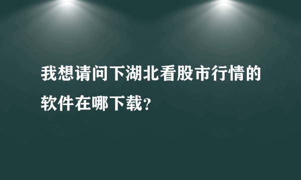 我想请问下湖北看股市行情的软件在哪下载？
