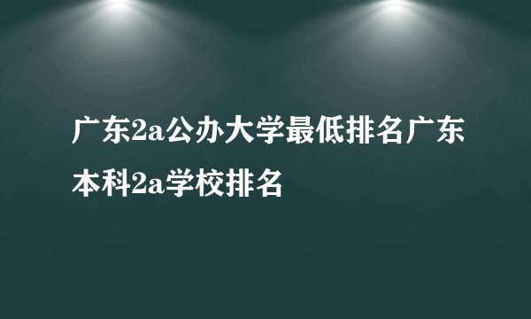 广东2a公办大学最低排名广东本科2a学校排名