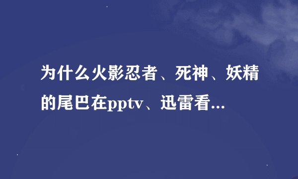 为什么火影忍者、死神、妖精的尾巴在pptv、迅雷看看都下线了