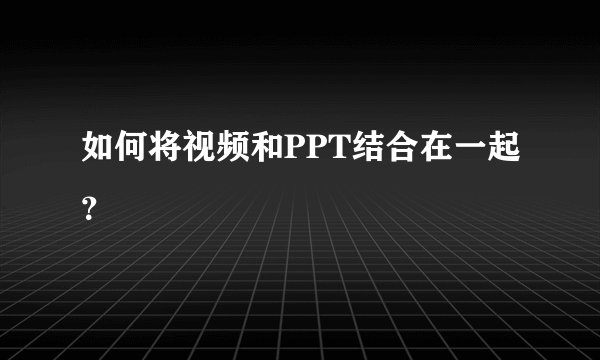如何将视频和PPT结合在一起？