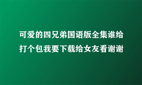 可爱的四兄弟国语版全集谁给打个包我要下载给女友看谢谢