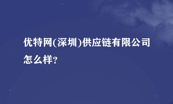 优特网(深圳)供应链有限公司怎么样？