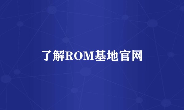 了解ROM基地官网