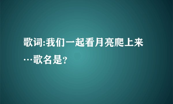 歌词:我们一起看月亮爬上来…歌名是？