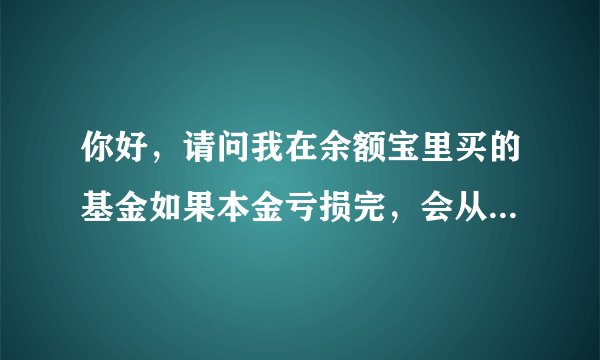你好，请问我在余额宝里买的基金如果本金亏损完，会从银行卡里扣钱吗