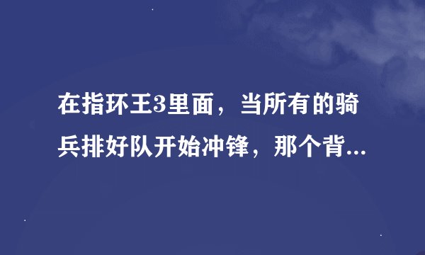 在指环王3里面，当所有的骑兵排好队开始冲锋，那个背景音乐是什么.