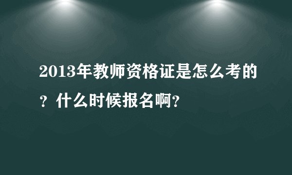 2013年教师资格证是怎么考的？什么时候报名啊？