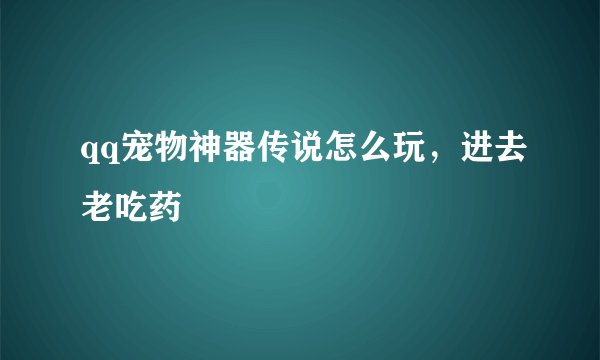 qq宠物神器传说怎么玩，进去老吃药
