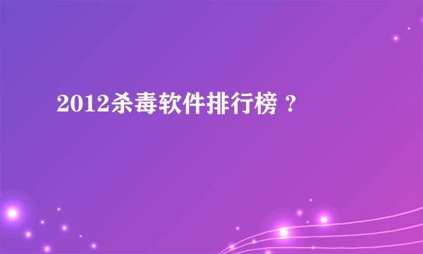 2012杀毒软件排行榜 ?