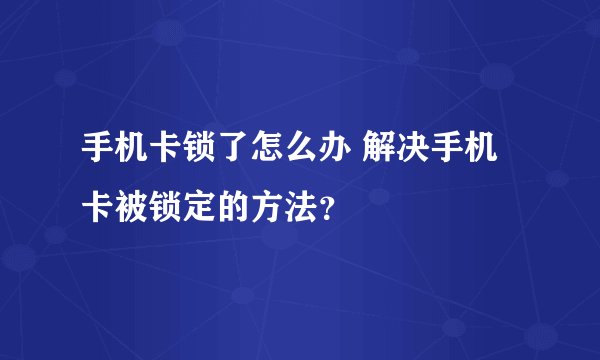 手机卡锁了怎么办 解决手机卡被锁定的方法？
