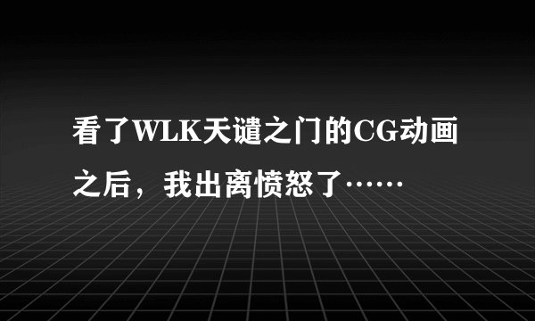 看了WLK天谴之门的CG动画之后，我出离愤怒了……