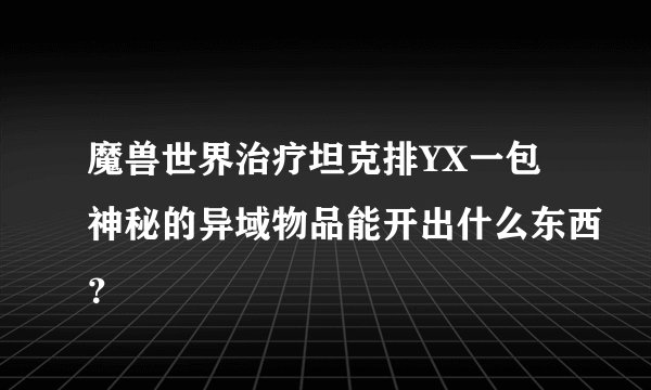 魔兽世界治疗坦克排YX一包神秘的异域物品能开出什么东西？