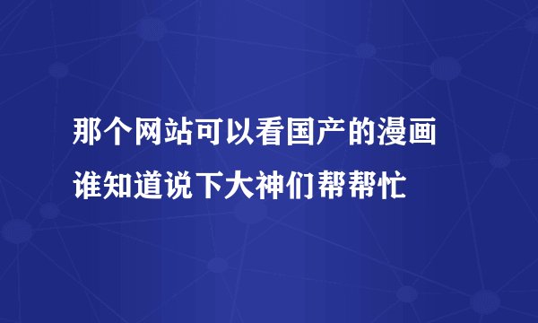 那个网站可以看国产的漫画 谁知道说下大神们帮帮忙