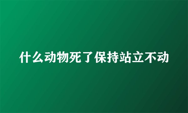 什么动物死了保持站立不动