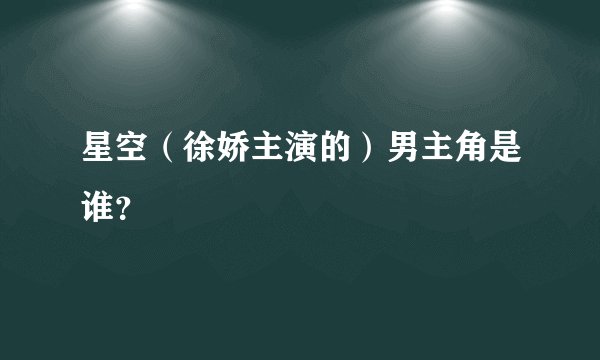 星空（徐娇主演的）男主角是谁？