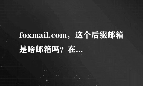foxmail.com，这个后缀邮箱是啥邮箱吗？在哪登录，有登录地址最好！！
