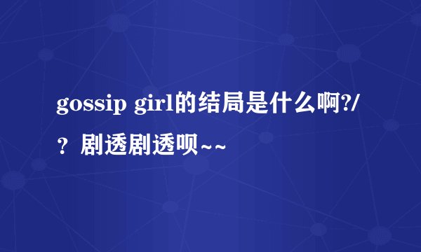 gossip girl的结局是什么啊?/？剧透剧透呗~~