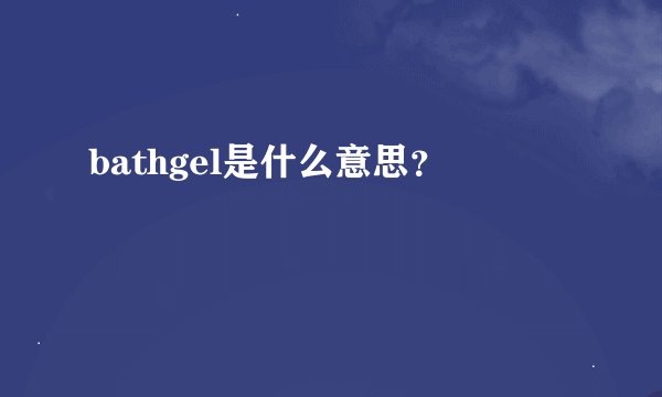 bathgel是什么意思？