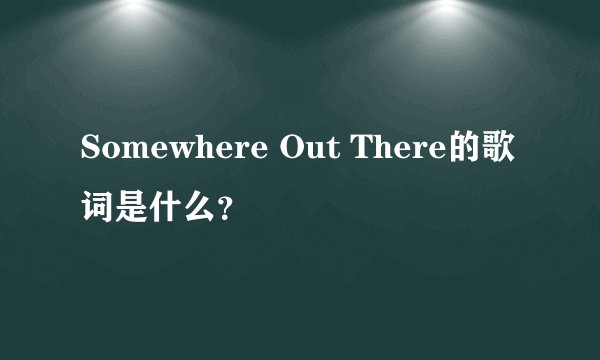 Somewhere Out There的歌词是什么？