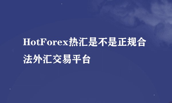 HotForex热汇是不是正规合法外汇交易平台