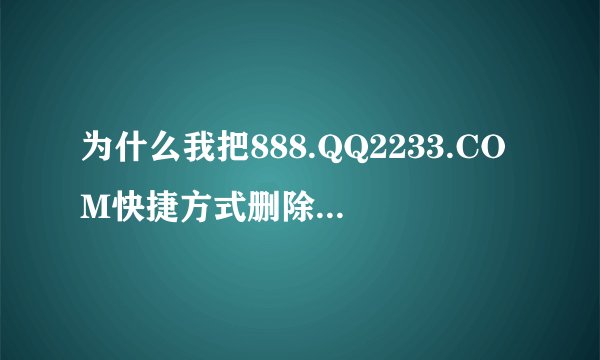 为什么我把888.QQ2233.COM快捷方式删除了,每次开机还有