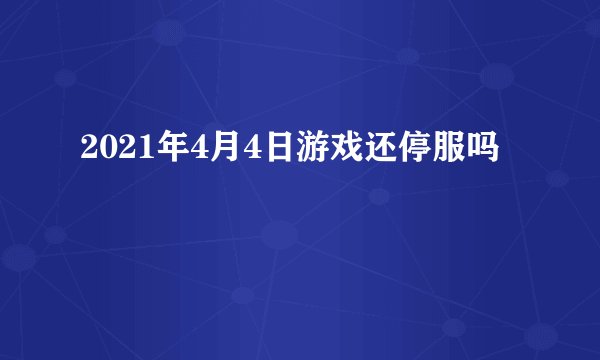 2021年4月4日游戏还停服吗