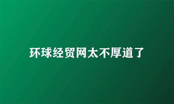 环球经贸网太不厚道了