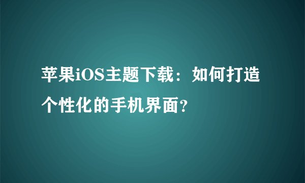 苹果iOS主题下载：如何打造个性化的手机界面？