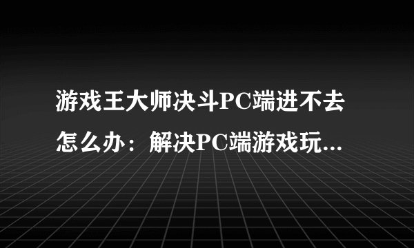 游戏王大师决斗PC端进不去怎么办：解决PC端游戏玩家无法登录问题