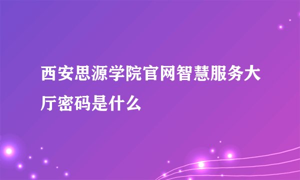 西安思源学院官网智慧服务大厅密码是什么