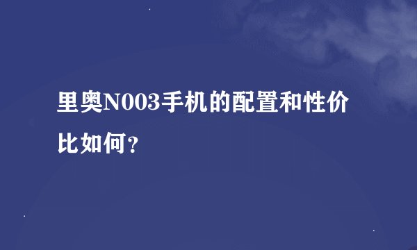 里奥N003手机的配置和性价比如何？