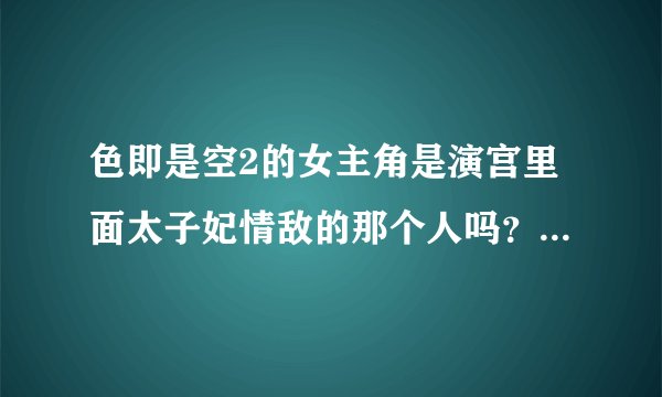 色即是空2的女主角是演宫里面太子妃情敌的那个人吗？感觉没有宫里面漂亮了，不怎么像