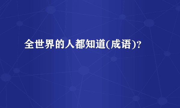 全世界的人都知道(成语)？
