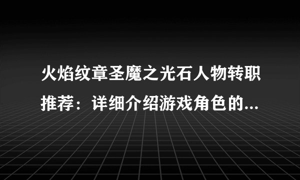 火焰纹章圣魔之光石人物转职推荐：详细介绍游戏角色的最佳职业选择