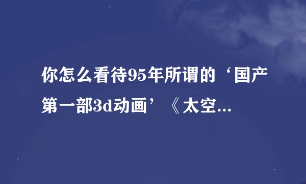 你怎么看待95年所谓的‘国产第一部3d动画’《太空特警》？